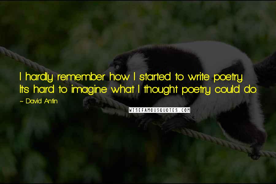 David Antin Quotes: I hardly remember how I started to write poetry. It's hard to imagine what I thought poetry could do.