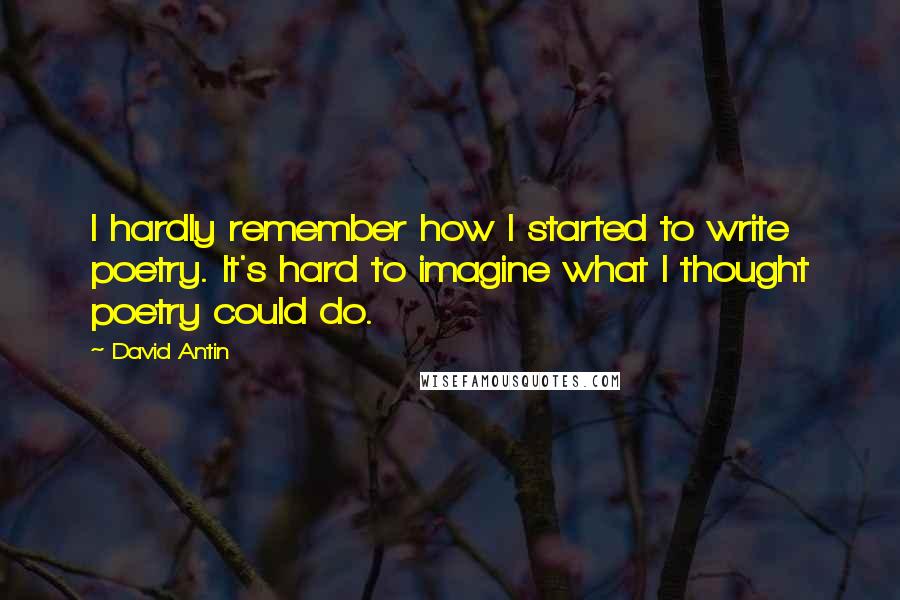 David Antin Quotes: I hardly remember how I started to write poetry. It's hard to imagine what I thought poetry could do.