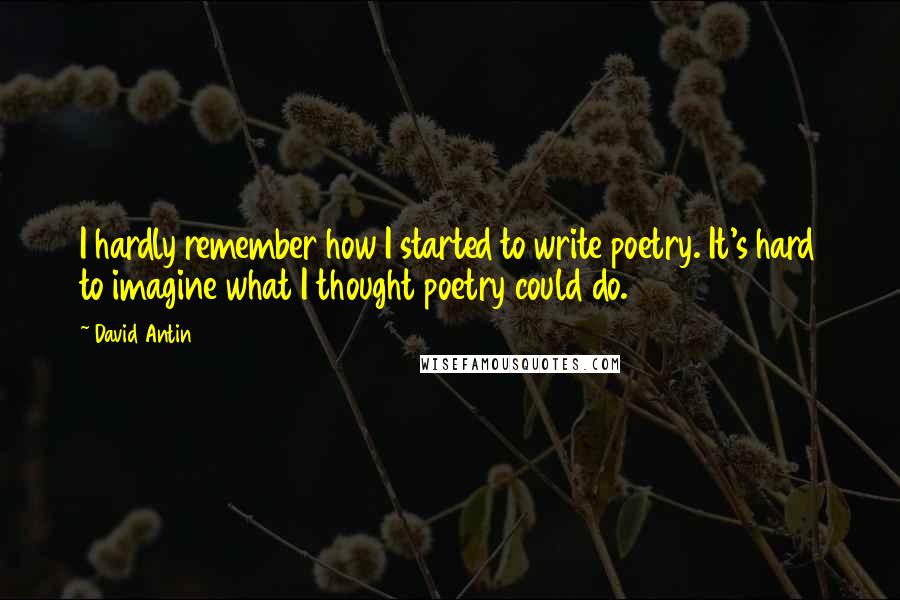 David Antin Quotes: I hardly remember how I started to write poetry. It's hard to imagine what I thought poetry could do.