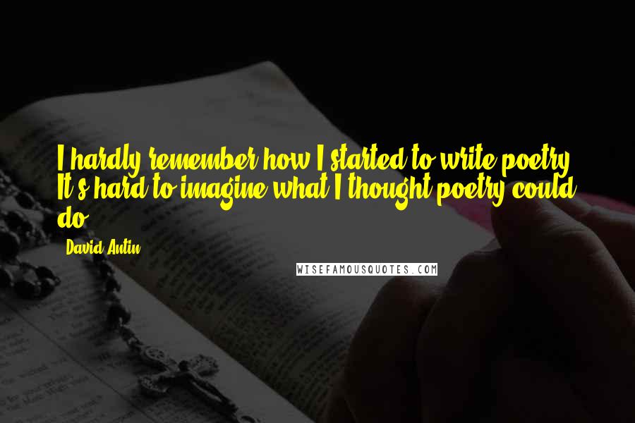 David Antin Quotes: I hardly remember how I started to write poetry. It's hard to imagine what I thought poetry could do.