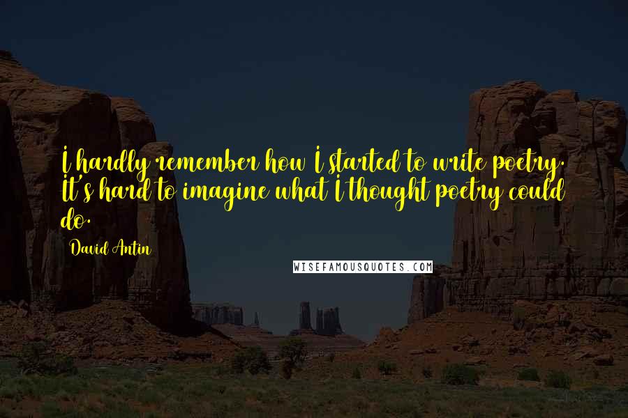 David Antin Quotes: I hardly remember how I started to write poetry. It's hard to imagine what I thought poetry could do.