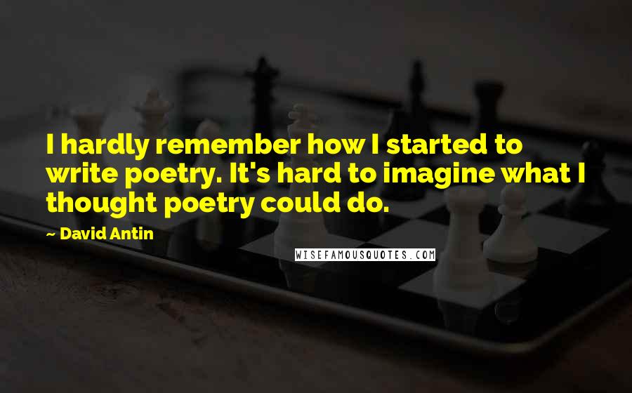 David Antin Quotes: I hardly remember how I started to write poetry. It's hard to imagine what I thought poetry could do.