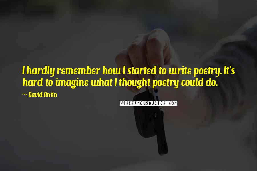 David Antin Quotes: I hardly remember how I started to write poetry. It's hard to imagine what I thought poetry could do.