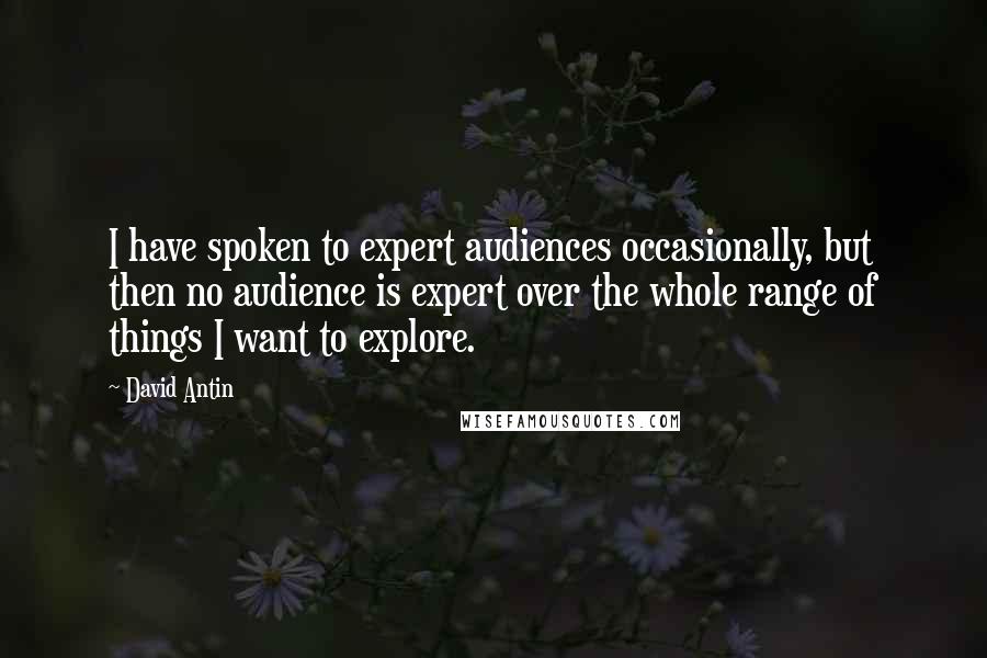 David Antin Quotes: I have spoken to expert audiences occasionally, but then no audience is expert over the whole range of things I want to explore.
