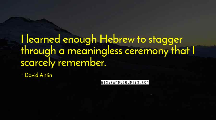 David Antin Quotes: I learned enough Hebrew to stagger through a meaningless ceremony that I scarcely remember.