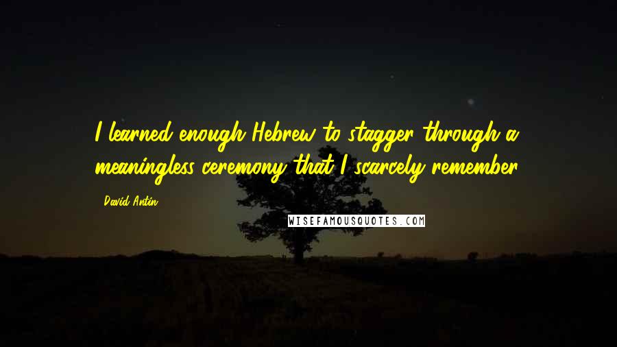 David Antin Quotes: I learned enough Hebrew to stagger through a meaningless ceremony that I scarcely remember.