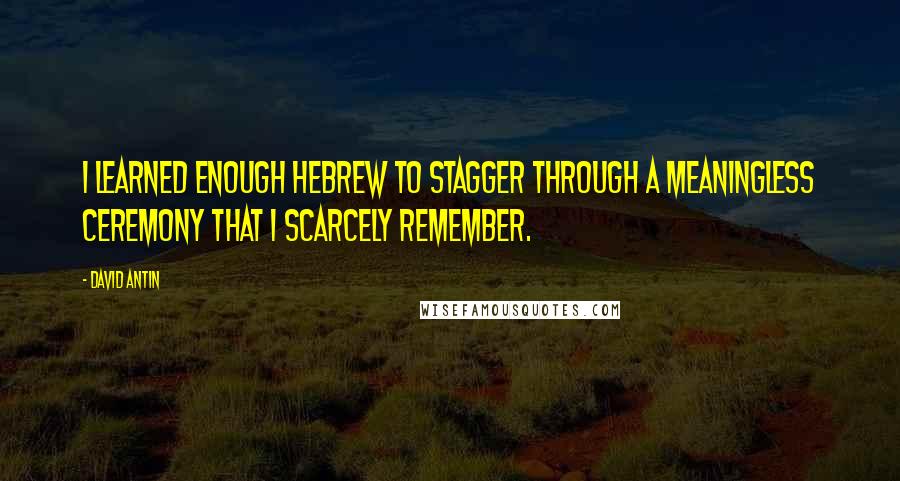 David Antin Quotes: I learned enough Hebrew to stagger through a meaningless ceremony that I scarcely remember.