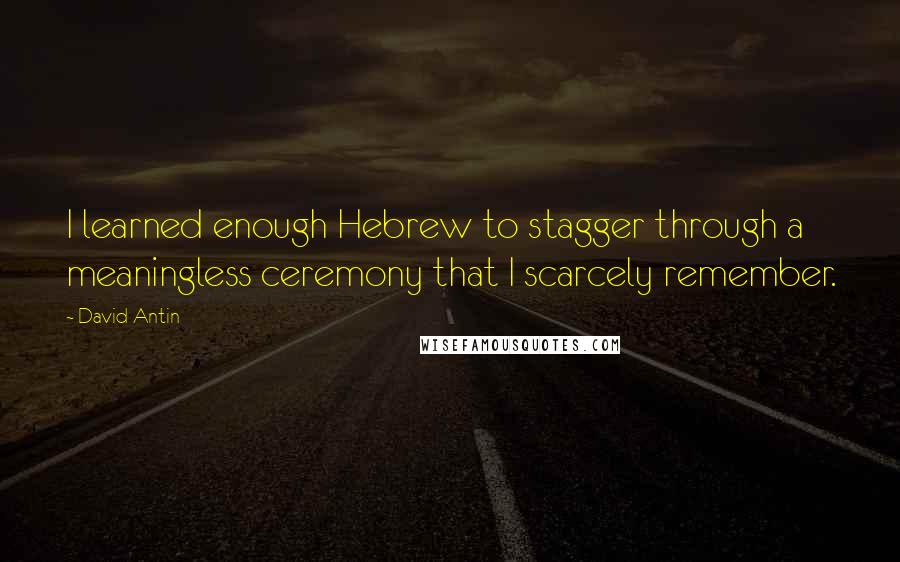 David Antin Quotes: I learned enough Hebrew to stagger through a meaningless ceremony that I scarcely remember.