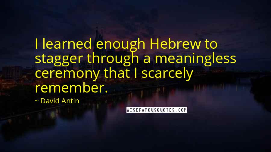 David Antin Quotes: I learned enough Hebrew to stagger through a meaningless ceremony that I scarcely remember.