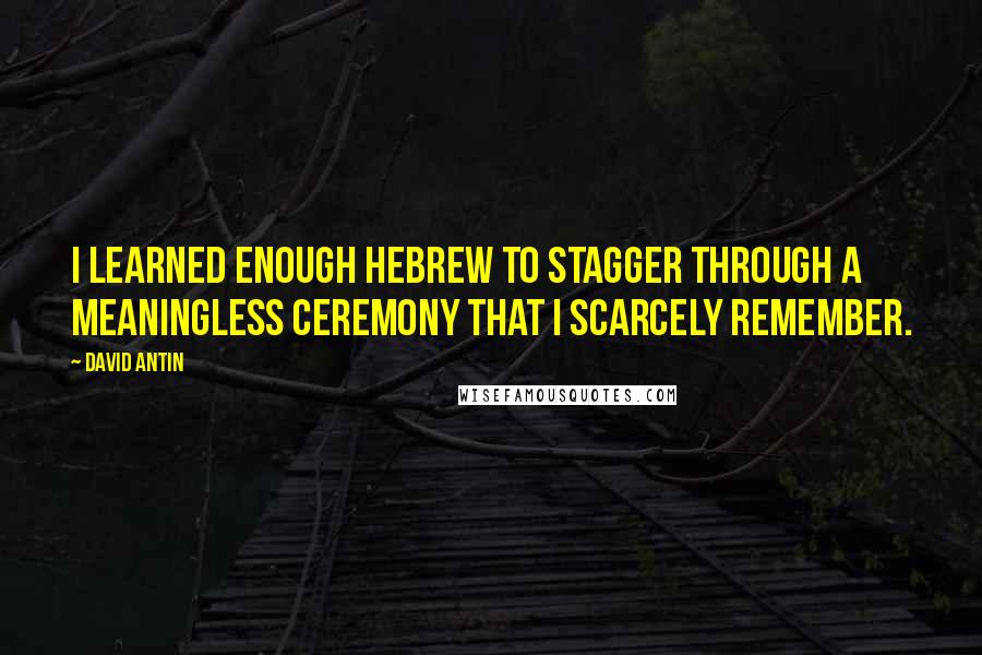 David Antin Quotes: I learned enough Hebrew to stagger through a meaningless ceremony that I scarcely remember.