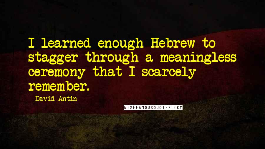 David Antin Quotes: I learned enough Hebrew to stagger through a meaningless ceremony that I scarcely remember.