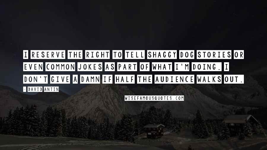 David Antin Quotes: I reserve the right to tell shaggy dog stories or even common jokes as part of what I'm doing. I don't give a damn if half the audience walks out.