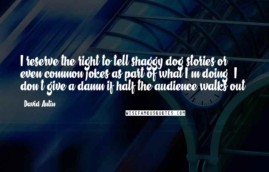 David Antin Quotes: I reserve the right to tell shaggy dog stories or even common jokes as part of what I'm doing. I don't give a damn if half the audience walks out.