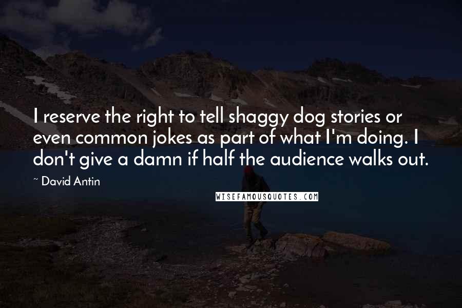 David Antin Quotes: I reserve the right to tell shaggy dog stories or even common jokes as part of what I'm doing. I don't give a damn if half the audience walks out.