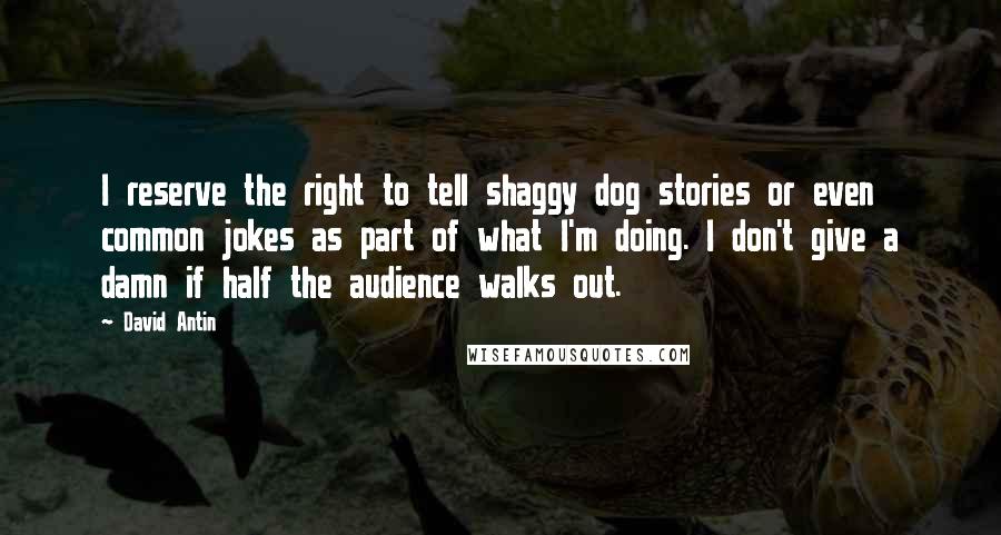 David Antin Quotes: I reserve the right to tell shaggy dog stories or even common jokes as part of what I'm doing. I don't give a damn if half the audience walks out.