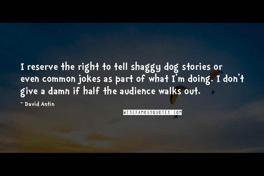 David Antin Quotes: I reserve the right to tell shaggy dog stories or even common jokes as part of what I'm doing. I don't give a damn if half the audience walks out.