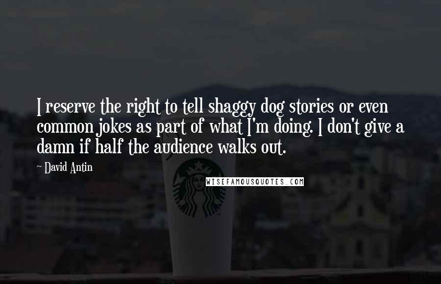 David Antin Quotes: I reserve the right to tell shaggy dog stories or even common jokes as part of what I'm doing. I don't give a damn if half the audience walks out.