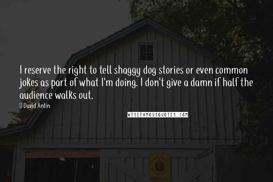 David Antin Quotes: I reserve the right to tell shaggy dog stories or even common jokes as part of what I'm doing. I don't give a damn if half the audience walks out.