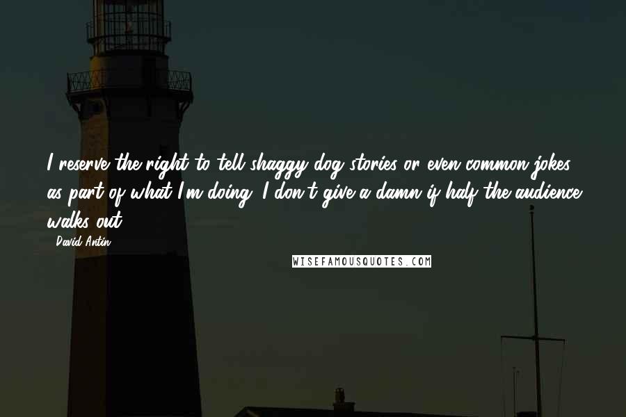 David Antin Quotes: I reserve the right to tell shaggy dog stories or even common jokes as part of what I'm doing. I don't give a damn if half the audience walks out.