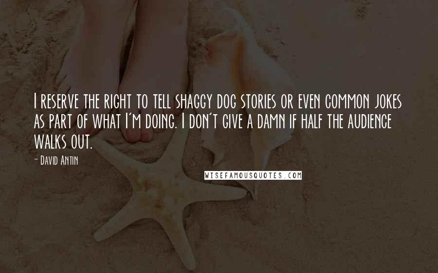 David Antin Quotes: I reserve the right to tell shaggy dog stories or even common jokes as part of what I'm doing. I don't give a damn if half the audience walks out.