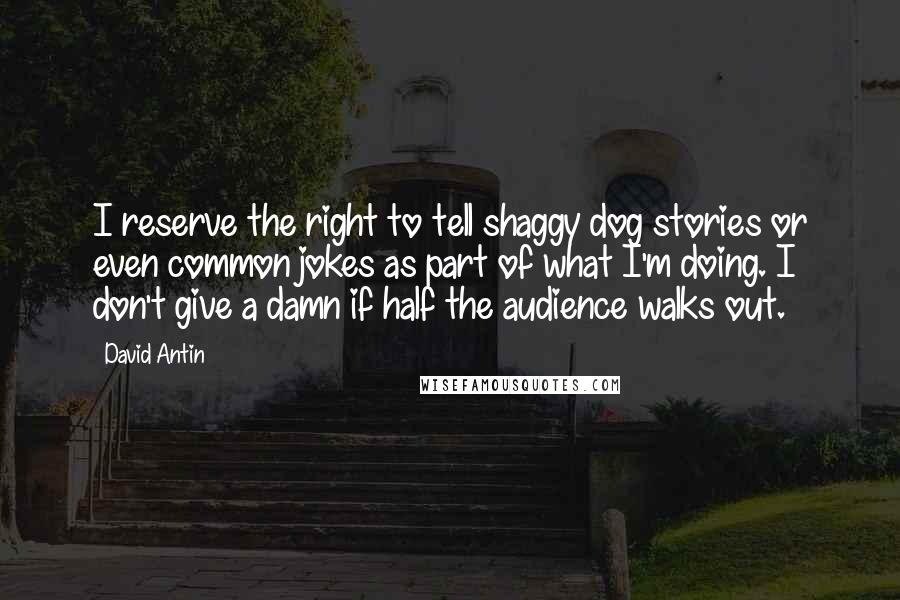 David Antin Quotes: I reserve the right to tell shaggy dog stories or even common jokes as part of what I'm doing. I don't give a damn if half the audience walks out.