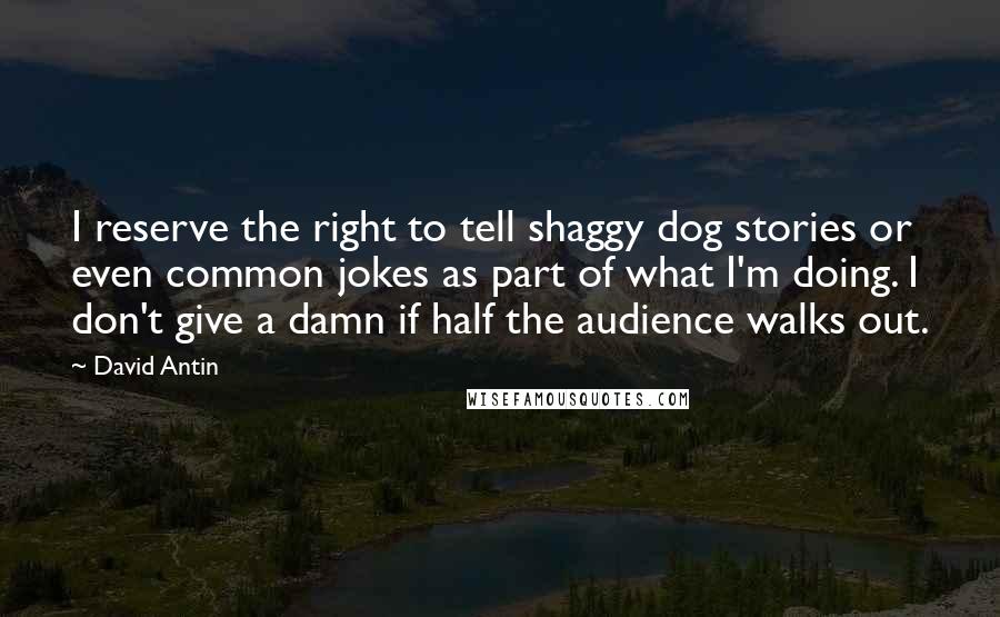 David Antin Quotes: I reserve the right to tell shaggy dog stories or even common jokes as part of what I'm doing. I don't give a damn if half the audience walks out.