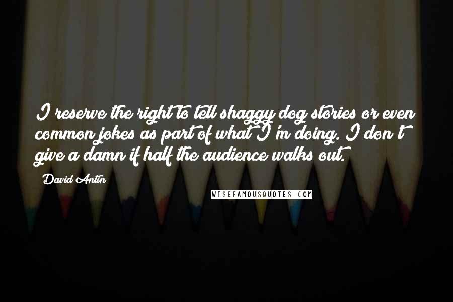 David Antin Quotes: I reserve the right to tell shaggy dog stories or even common jokes as part of what I'm doing. I don't give a damn if half the audience walks out.