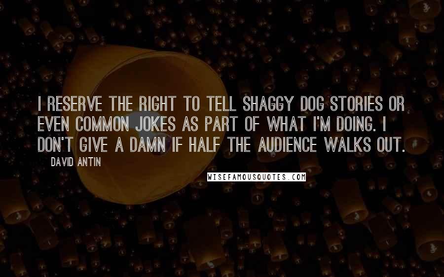 David Antin Quotes: I reserve the right to tell shaggy dog stories or even common jokes as part of what I'm doing. I don't give a damn if half the audience walks out.