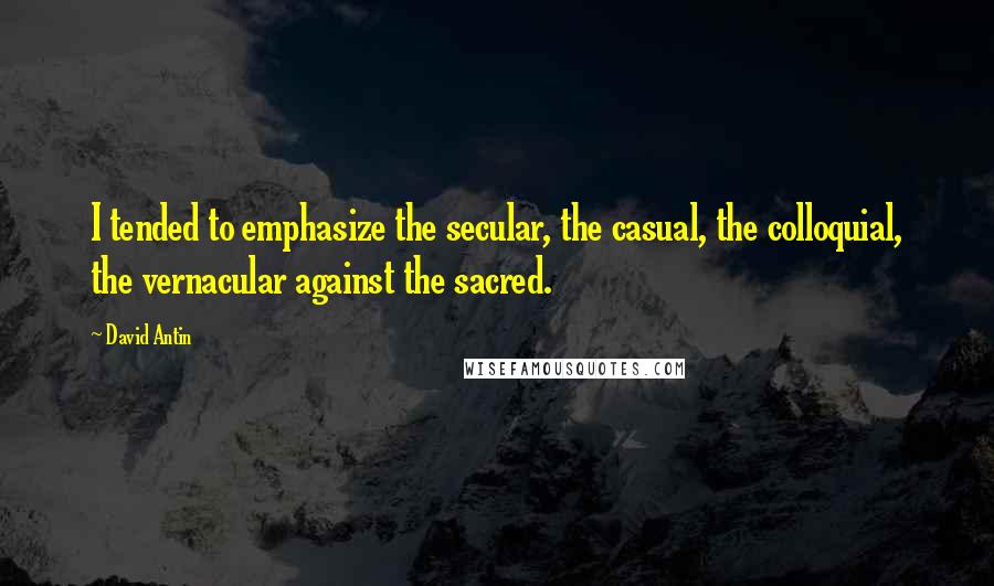 David Antin Quotes: I tended to emphasize the secular, the casual, the colloquial, the vernacular against the sacred.