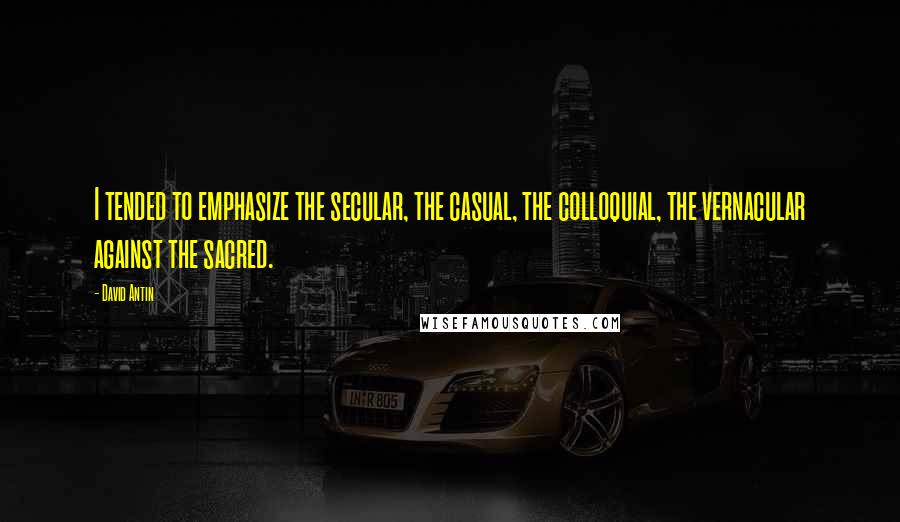 David Antin Quotes: I tended to emphasize the secular, the casual, the colloquial, the vernacular against the sacred.