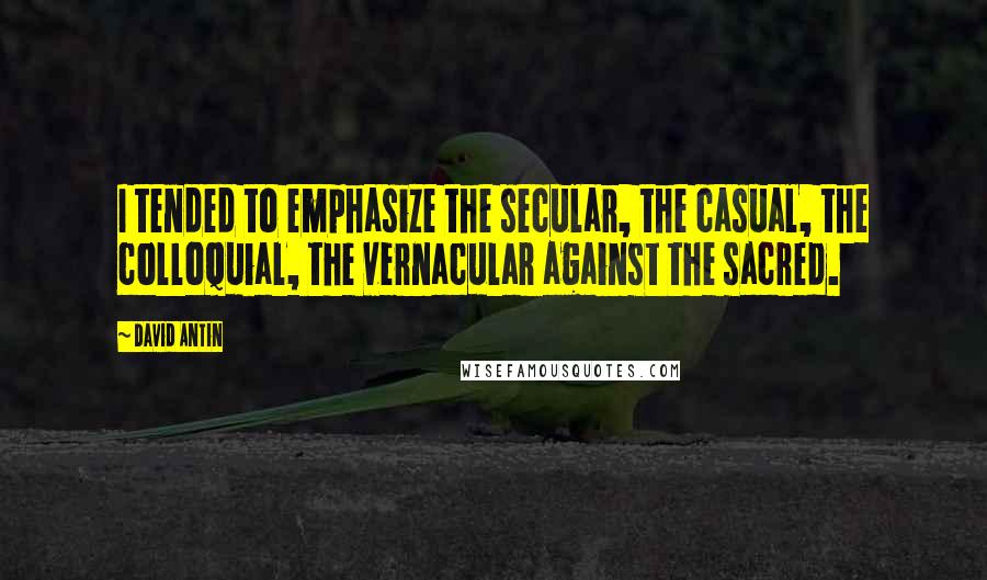 David Antin Quotes: I tended to emphasize the secular, the casual, the colloquial, the vernacular against the sacred.