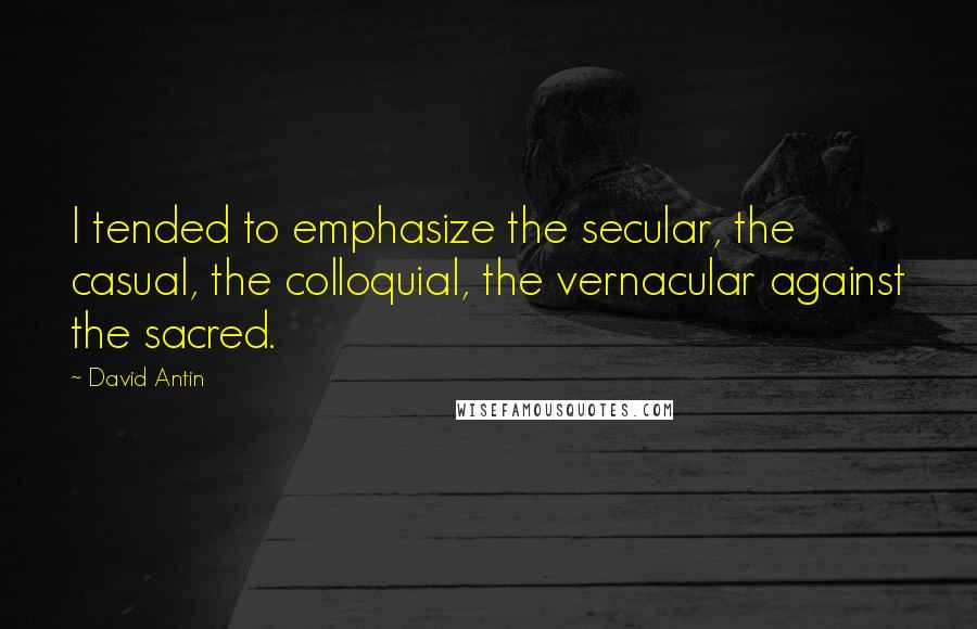 David Antin Quotes: I tended to emphasize the secular, the casual, the colloquial, the vernacular against the sacred.