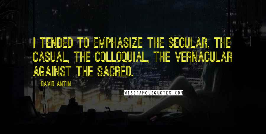 David Antin Quotes: I tended to emphasize the secular, the casual, the colloquial, the vernacular against the sacred.