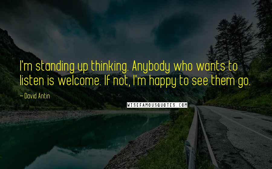 David Antin Quotes: I'm standing up thinking. Anybody who wants to listen is welcome. If not, I'm happy to see them go.