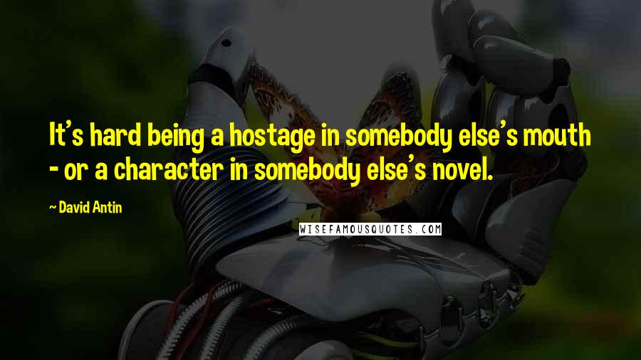 David Antin Quotes: It's hard being a hostage in somebody else's mouth - or a character in somebody else's novel.
