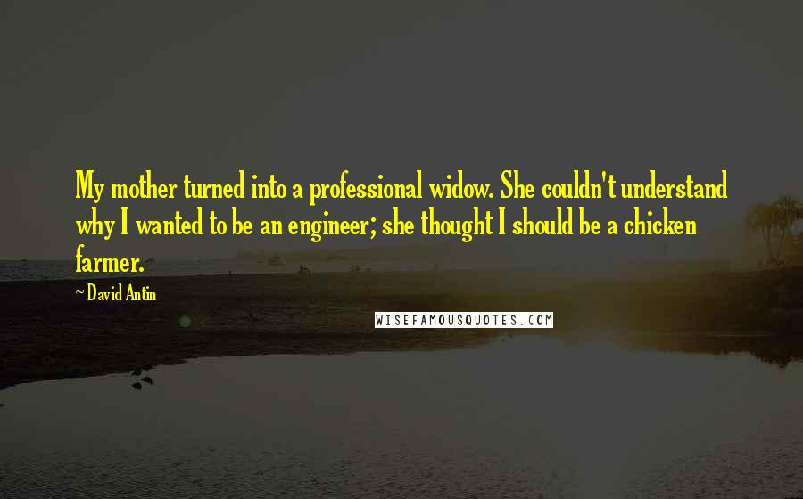 David Antin Quotes: My mother turned into a professional widow. She couldn't understand why I wanted to be an engineer; she thought I should be a chicken farmer.