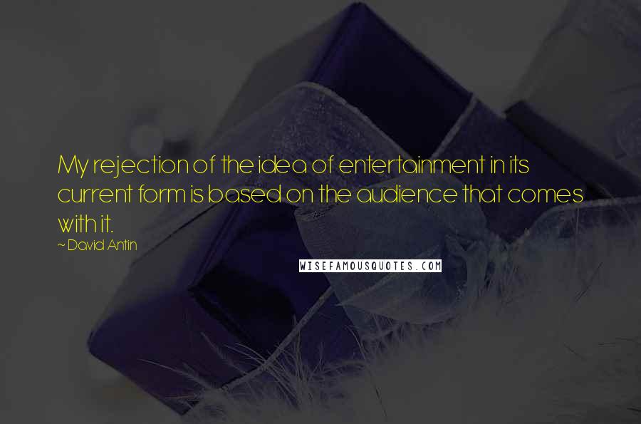 David Antin Quotes: My rejection of the idea of entertainment in its current form is based on the audience that comes with it.