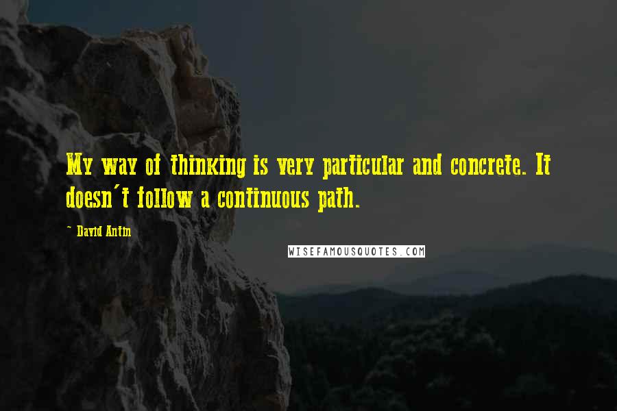 David Antin Quotes: My way of thinking is very particular and concrete. It doesn't follow a continuous path.