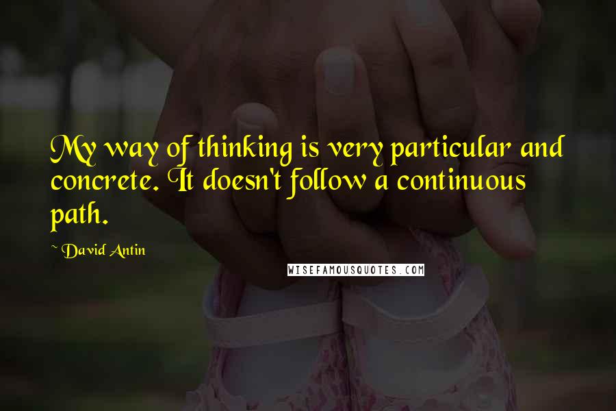 David Antin Quotes: My way of thinking is very particular and concrete. It doesn't follow a continuous path.