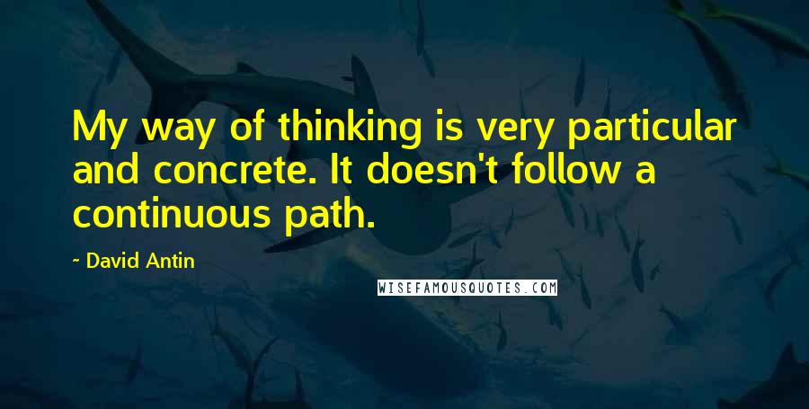 David Antin Quotes: My way of thinking is very particular and concrete. It doesn't follow a continuous path.