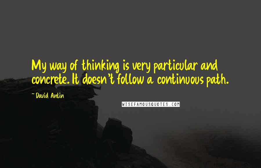 David Antin Quotes: My way of thinking is very particular and concrete. It doesn't follow a continuous path.