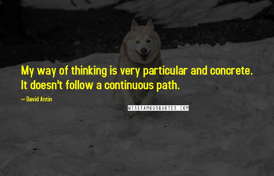 David Antin Quotes: My way of thinking is very particular and concrete. It doesn't follow a continuous path.