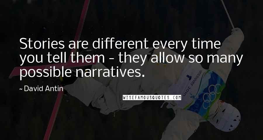 David Antin Quotes: Stories are different every time you tell them - they allow so many possible narratives.