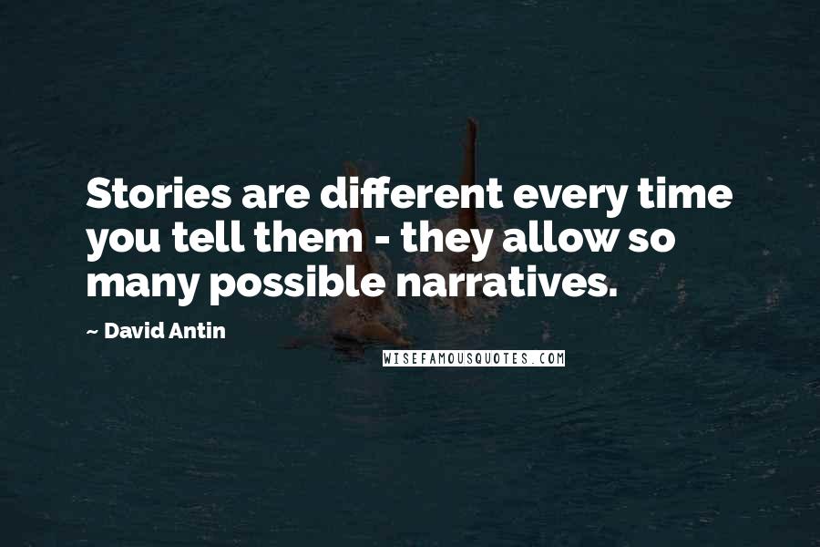 David Antin Quotes: Stories are different every time you tell them - they allow so many possible narratives.