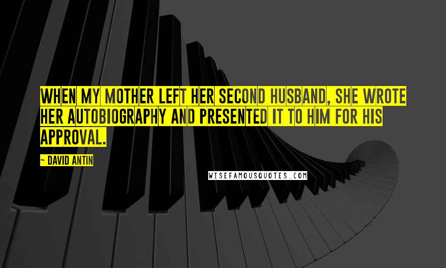 David Antin Quotes: When my mother left her second husband, she wrote her autobiography and presented it to him for his approval.