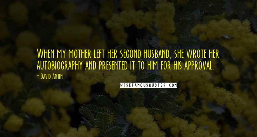 David Antin Quotes: When my mother left her second husband, she wrote her autobiography and presented it to him for his approval.