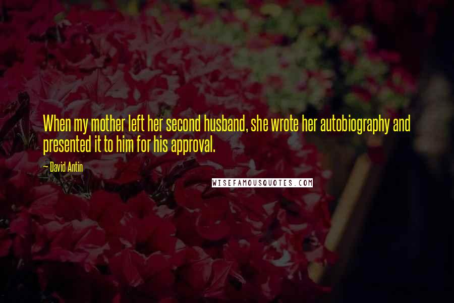 David Antin Quotes: When my mother left her second husband, she wrote her autobiography and presented it to him for his approval.