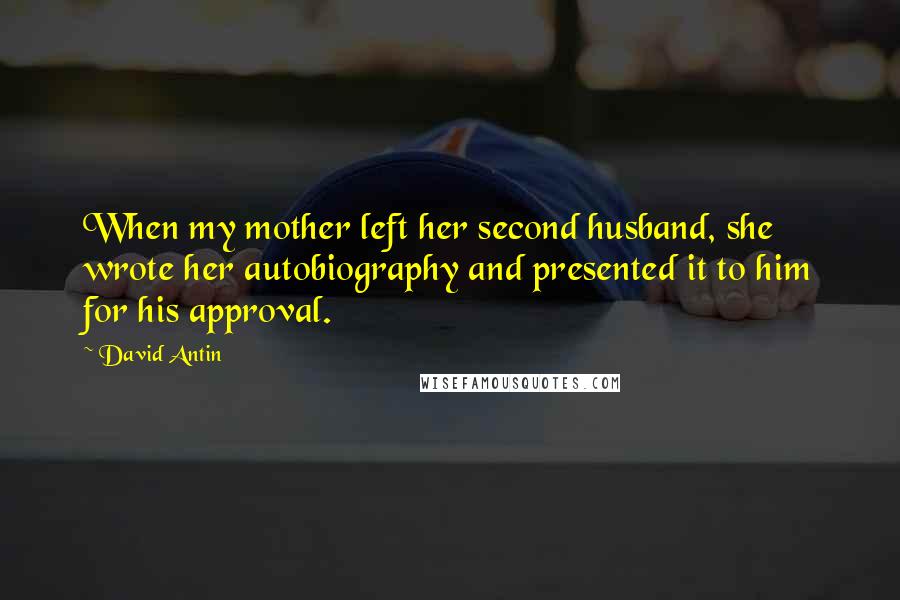 David Antin Quotes: When my mother left her second husband, she wrote her autobiography and presented it to him for his approval.