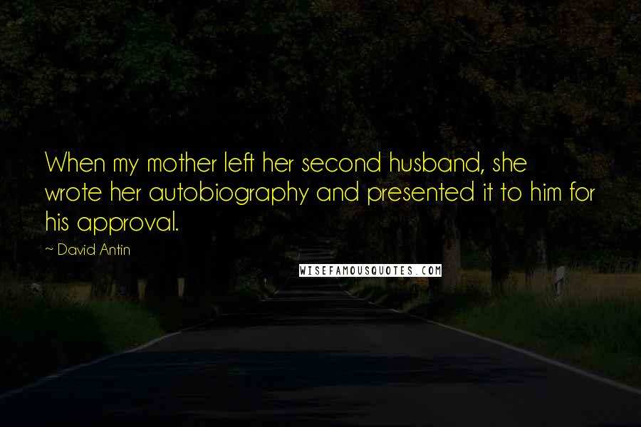 David Antin Quotes: When my mother left her second husband, she wrote her autobiography and presented it to him for his approval.