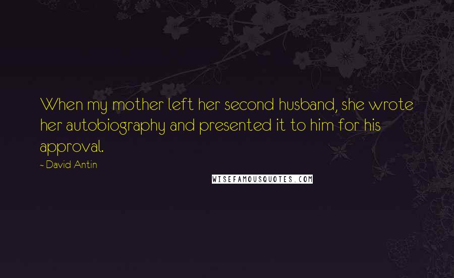 David Antin Quotes: When my mother left her second husband, she wrote her autobiography and presented it to him for his approval.